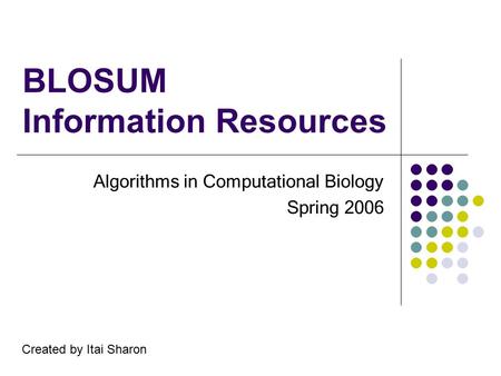 BLOSUM Information Resources Algorithms in Computational Biology Spring 2006 Created by Itai Sharon.