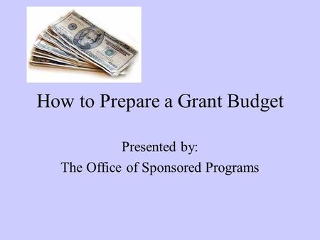 How to Prepare a Grant Budget Presented by: The Office of Sponsored Programs.