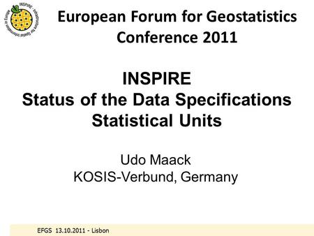 EFGS 13.10.2011 - Lisbon INSPIRE Status of the Data Specifications Statistical Units Udo Maack KOSIS-Verbund, Germany European Forum for Geostatistics.