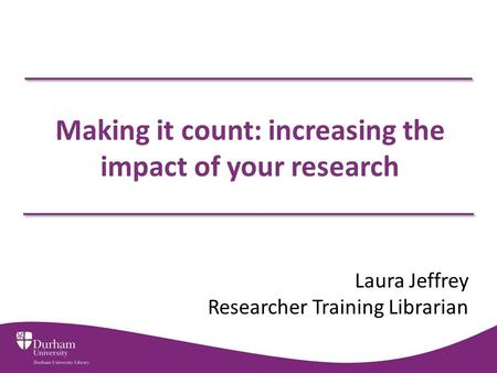 Making it count: increasing the impact of your research Laura Jeffrey Researcher Training Librarian.