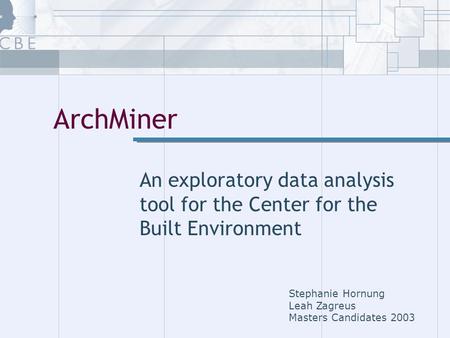 ArchMiner An exploratory data analysis tool for the Center for the Built Environment Stephanie Hornung Leah Zagreus Masters Candidates 2003.