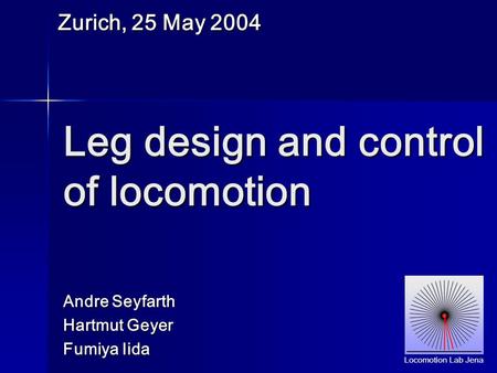 Andre Seyfarth Hartmut Geyer Fumiya Iida Leg design and control of locomotion Zurich, 25 May 2004 Locomotion Lab Jena.