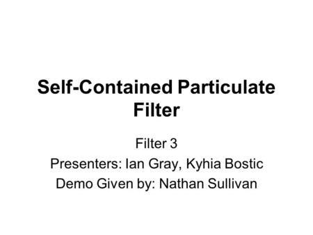 Self-Contained Particulate Filter Filter 3 Presenters: Ian Gray, Kyhia Bostic Demo Given by: Nathan Sullivan.