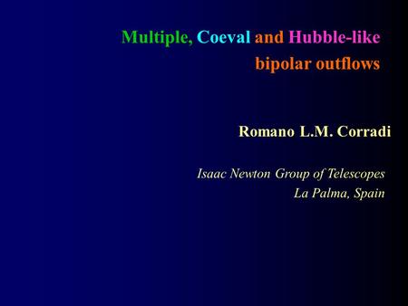 Multiple, Coeval and Hubble-like bipolar outflows Romano L.M. Corradi Isaac Newton Group of Telescopes La Palma, Spain.