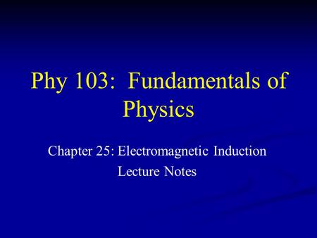 Phy 103: Fundamentals of Physics Chapter 25: Electromagnetic Induction Lecture Notes.
