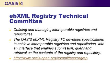 EbXML Registry Technical Committee n Defining and managing interoperable registries and repositories n The OASIS ebXML Registry TC develops specifications.