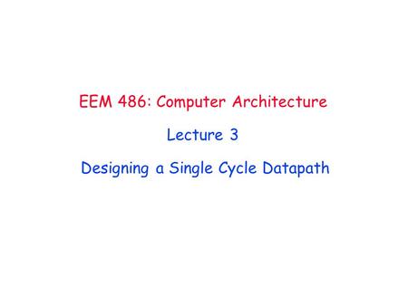 EEM 486: Computer Architecture Lecture 3 Designing a Single Cycle Datapath.