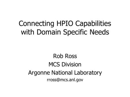 Connecting HPIO Capabilities with Domain Specific Needs Rob Ross MCS Division Argonne National Laboratory