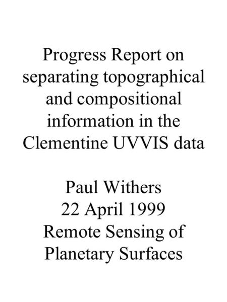 Progress Report on separating topographical and compositional information in the Clementine UVVIS data Paul Withers 22 April 1999 Remote Sensing of Planetary.