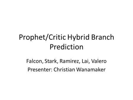 Prophet/Critic Hybrid Branch Prediction Falcon, Stark, Ramirez, Lai, Valero Presenter: Christian Wanamaker.
