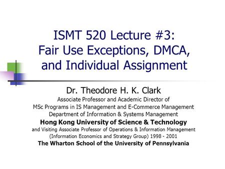 ISMT 520 Lecture #3: Fair Use Exceptions, DMCA, and Individual Assignment Dr. Theodore H. K. Clark Associate Professor and Academic Director of MSc Programs.