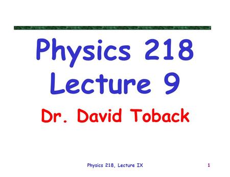 Physics 218, Lecture IX1 Physics 218 Lecture 9 Dr. David Toback.