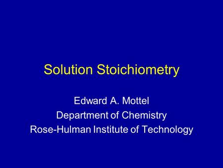 Solution Stoichiometry Edward A. Mottel Department of Chemistry Rose-Hulman Institute of Technology.
