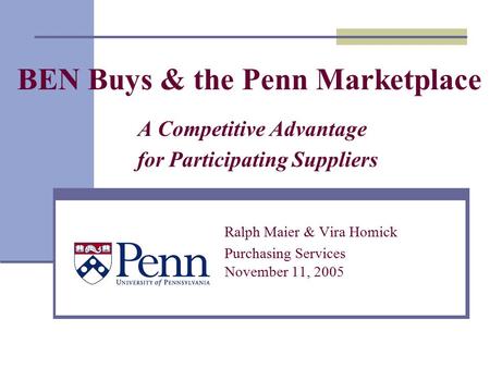 BEN Buys & the Penn Marketplace A Competitive Advantage for Participating Suppliers Ralph Maier & Vira Homick Purchasing Services November 11, 2005.
