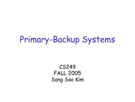 Primary-Backup Systems CS249 FALL 2005 Sang Soo Kim.