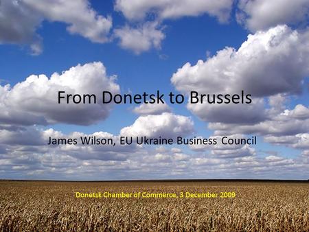 From Donetsk to Brussels James Wilson, EU Ukraine Business Council Donetsk Chamber of Commerce, 3 December 2009.
