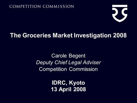 The Groceries Market Investigation 2008 Carole Begent Deputy Chief Legal Adviser Competition Commission IDRC, Kyoto 13 April 2008.