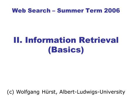 Web Search – Summer Term 2006 II. Information Retrieval (Basics) (c) Wolfgang Hürst, Albert-Ludwigs-University.
