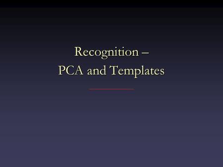 Recognition – PCA and Templates. Recognition Suppose you want to find a face in an imageSuppose you want to find a face in an image One possibility: look.