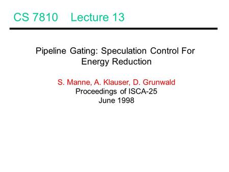 CS 7810 Lecture 13 Pipeline Gating: Speculation Control For Energy Reduction S. Manne, A. Klauser, D. Grunwald Proceedings of ISCA-25 June 1998.