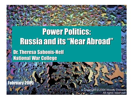 Power Politics: Russia and its “Near Abroad” Dr. Theresa Sabonis-Helf National War College February 2009.