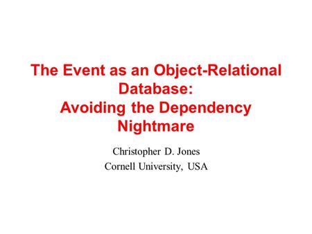 The Event as an Object-Relational Database: Avoiding the Dependency Nightmare Christopher D. Jones Cornell University, USA.