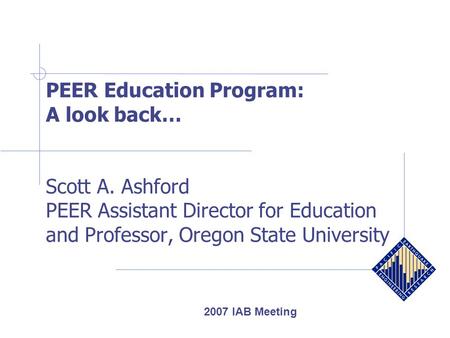 PEER Education Program: A look back… Scott A. Ashford PEER Assistant Director for Education and Professor, Oregon State University 2007 IAB Meeting.