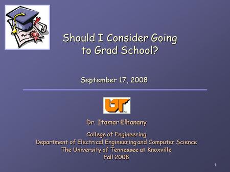 1 Should I Consider Going to Grad School? Dr. Itamar Elhanany College of Engineering Department of Electrical Engineering and Computer Science The University.
