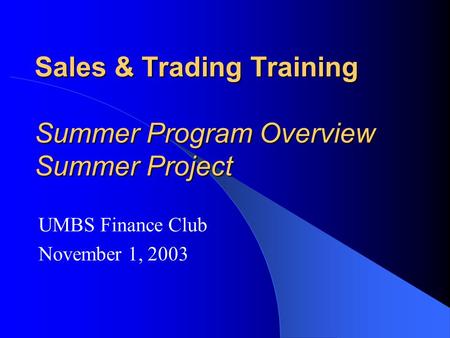 Sales & Trading Training Summer Program Overview Summer Project UMBS Finance Club November 1, 2003.