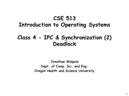 1 CSE 513 Introduction to Operating Systems Class 4 - IPC & Synchronization (2) Deadlock Jonathan Walpole Dept. of Comp. Sci. and Eng. Oregon Health and.