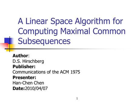 1 A Linear Space Algorithm for Computing Maximal Common Subsequences Author: D.S. Hirschberg Publisher: Communications of the ACM 1975 Presenter: Han-Chen.