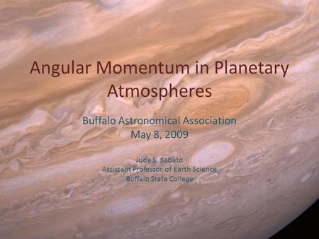 Angular Momentum in Planetary Atmospheres Buffalo Astronomical Association May 8, 2009 Jude S. Sabato Assistant Professor of Earth Science Buffalo State.