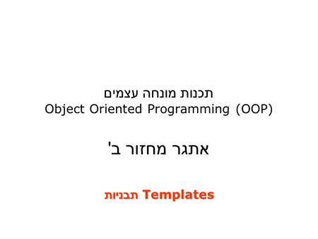 תכנות מונחה עצמים Object Oriented Programming (OOP) אתגר מחזור ב' Templates תבניות.
