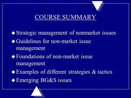 COURSE SUMMARY u Strategic management of nonmarket issues u Guidelines for non-market issue management u Foundations of non-market issue management u Examples.
