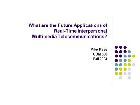 What are the Future Applications of Real-Time Interpersonal Multimedia Telecommunications? Mike Maas COM 538 Fall 2004.
