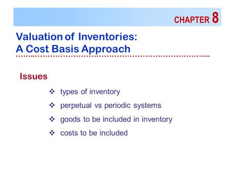 CHAPTER 8 Valuation of Inventories: A Cost Basis Approach ……..…………………………………………………………... Issues  types of inventory  perpetual vs periodic systems  goods.