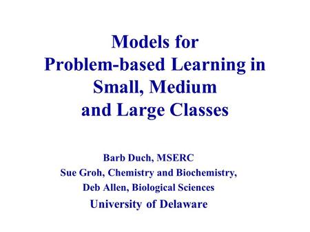 Models for Problem-based Learning in Small, Medium and Large Classes Barb Duch, MSERC Sue Groh, Chemistry and Biochemistry, Deb Allen, Biological Sciences.