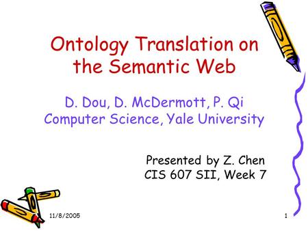 11/8/20051 Ontology Translation on the Semantic Web D. Dou, D. McDermott, P. Qi Computer Science, Yale University Presented by Z. Chen CIS 607 SII, Week.