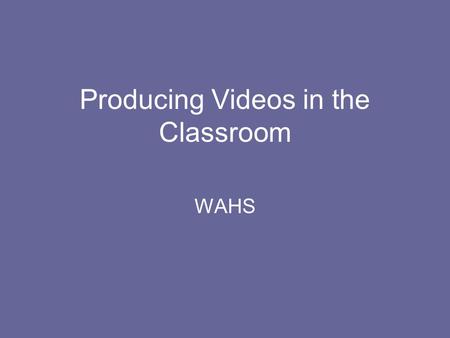 Producing Videos in the Classroom WAHS. Why Use Video? Visual Learners Another “Hands-on” Tool Document Student Work Student Projects Absenteeism Review.