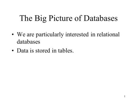 1 The Big Picture of Databases We are particularly interested in relational databases Data is stored in tables.