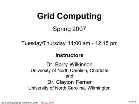 Outline.1 Grid Computing Spring 2007 Tuesday/Thursday 11:00 am - 12:15 pm Instructors Dr. Barry Wilkinson University of North Carolina, Charlotte and Dr.