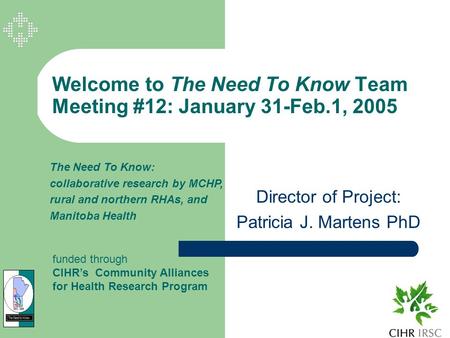 Welcome to The Need To Know Team Meeting #12: January 31-Feb.1, 2005 Director of Project: Patricia J. Martens PhD The Need To Know: collaborative research.