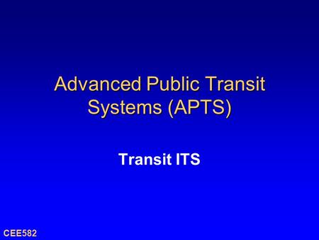 Advanced Public Transit Systems (APTS) Transit ITS CEE582.