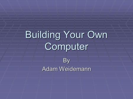 Building Your Own Computer By Adam Weidemann Case and Power Supply  You want to first choose a case that will fit the motherboard form factor and choose.