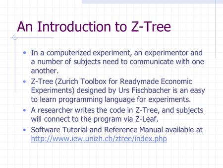 An Introduction to Z-Tree In a computerized experiment, an experimentor and a number of subjects need to communicate with one another. Z-Tree (Zurich Toolbox.