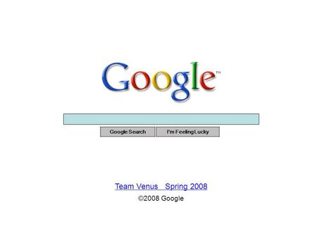 Google SearchI'm Feeling Lucky Team Venus Spring 2008 ©2008 Google.