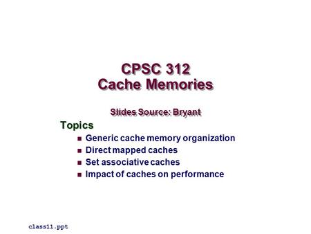 CPSC 312 Cache Memories Slides Source: Bryant Topics Generic cache memory organization Direct mapped caches Set associative caches Impact of caches on.