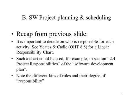 1 B. SW Project planning & scheduling Recap from previous slide: It is important to decide on who is responsible for each activity. See Yeates & Cadle.