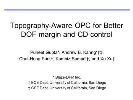 Topography-Aware OPC for Better DOF margin and CD control Puneet Gupta*, Andrew B. Kahng*†‡, Chul-Hong Park†, Kambiz Samadi†, and Xu Xu‡ * Blaze-DFM Inc.