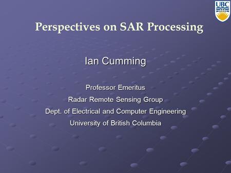 Perspectives on SAR Processing Ian Cumming Professor Emeritus Radar Remote Sensing Group Dept. of Electrical and Computer Engineering University of British.